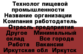 Технолог пищевой промышленности › Название организации ­ Компания-работодатель › Отрасль предприятия ­ Другое › Минимальный оклад ­ 1 - Все города Работа » Вакансии   . Иркутская обл.,Иркутск г.